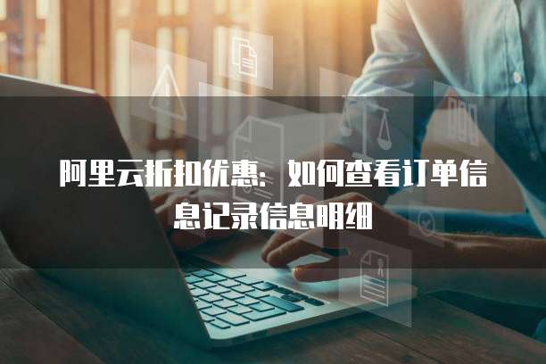 阿里云折扣优惠:如何查看订单信息记录信息明细