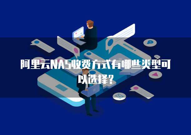 阿里云NAS收费方式有哪些类型可以选择?