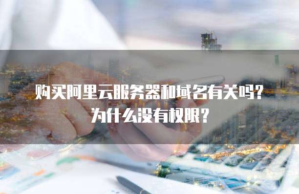 购买阿里云服务器和域名有关吗?为什么没有权限?