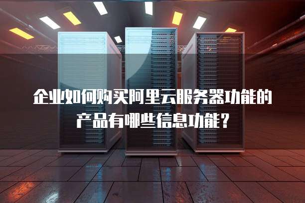 企业如何购买阿里云服务器功能的产品有哪些信息功能?