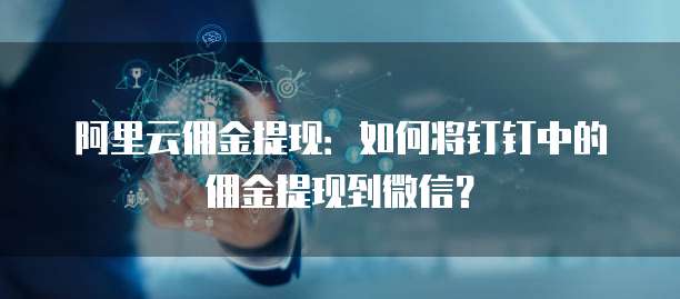 阿里云佣金提现：如何将钉钉中的佣金提现到微信？