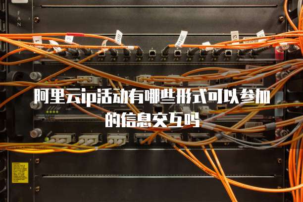 阿里云ip活动有哪些形式可以参加的信息交互吗
