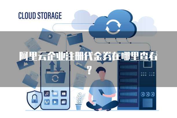 阿里云企业注册代金券在哪里查看?