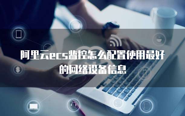 阿里云ecs监控怎么配置使用最好的网络设备信息