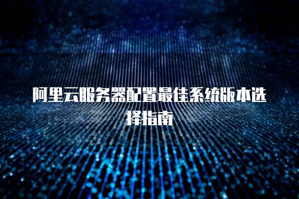 阿里云服务器配置最佳系统版本选择指南
