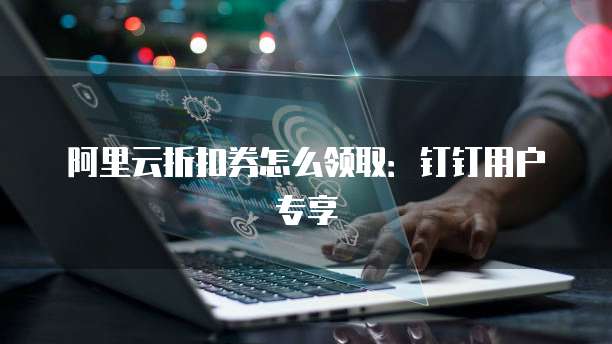 阿里云折扣券怎么领取：钉钉用户专享