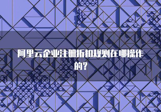 阿里云企业注册折扣规则在哪操作的?
