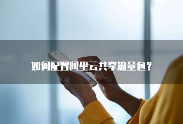 如何配置阿里云共享流量包？