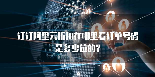 钉钉阿里云折扣在哪里看订单号码是多少位的？
