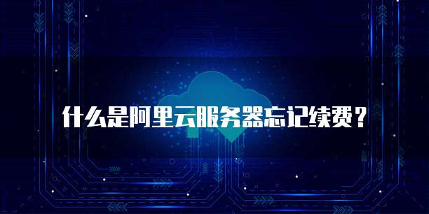 什么是阿里云服务器忘记续费?