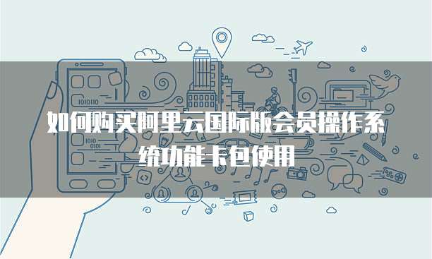 如何购买阿里云国际版会员操作系统功能卡包使用