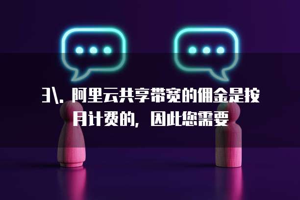 3. 阿里云共享带宽的佣金是按月计费的,因此您需要