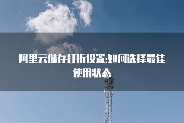 阿里云储存打折设置:如何选择最佳使用状态
