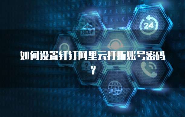 如何设置钉钉阿里云打折账号密码?