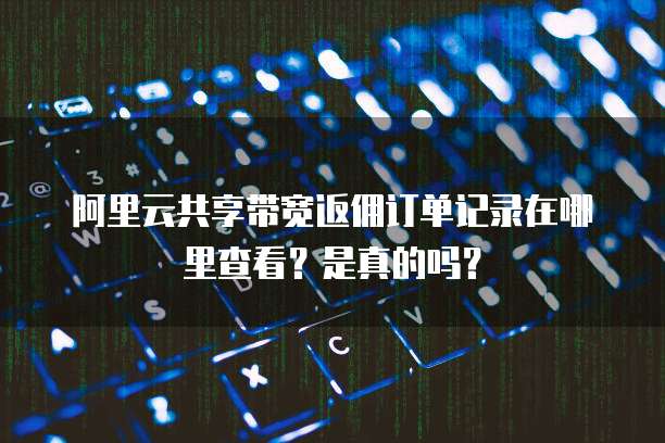 阿里云共享带宽返佣订单记录在哪里查看?是真的吗?