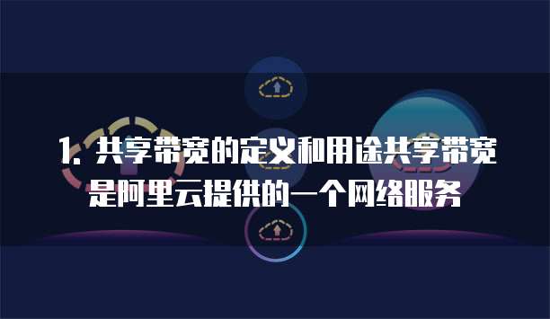 1. 共享带宽的定义和用途共享带宽是阿里云提供的一个网络服务
