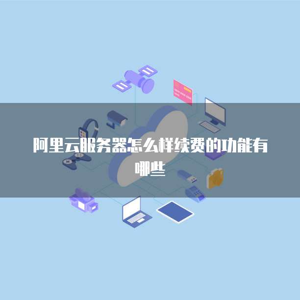阿里云服务器怎么样续费的功能有哪些