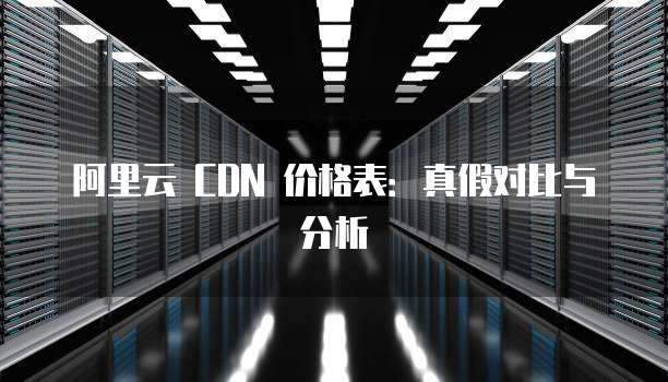 阿里云 CDN 价格表:真假对比与分析