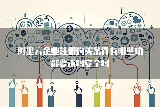 阿里云企业注册购买条件有哪些功能要求吗安全吗