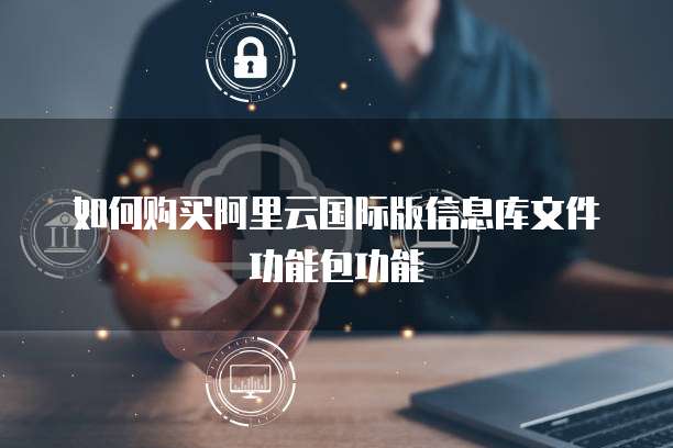 如何购买阿里云国际版信息库文件功能包功能