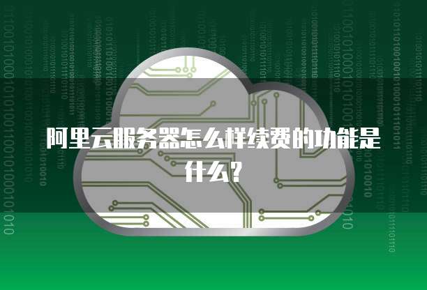 阿里云服务器怎么样续费的功能是什么?