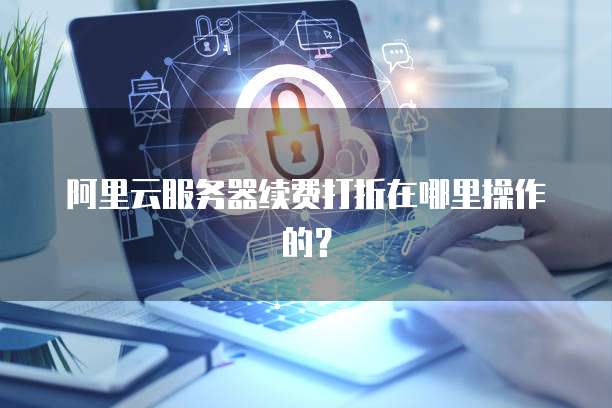 阿里云服务器续费打折在哪里操作的?