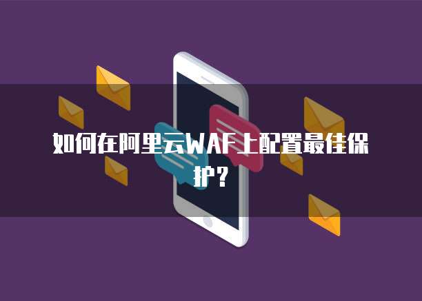 如何在阿里云WAF上配置最佳保护?