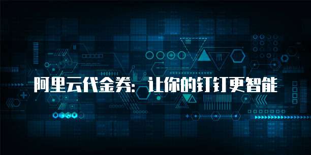 阿里云代金券:让你的钉钉更智能