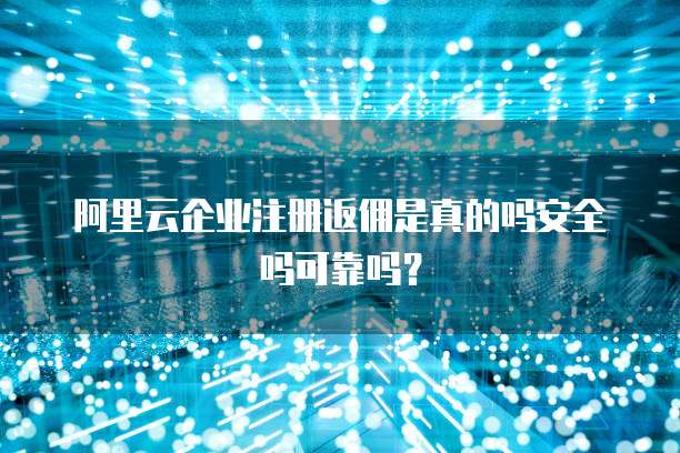 阿里云企业注册返佣是真的吗安全吗可靠吗?