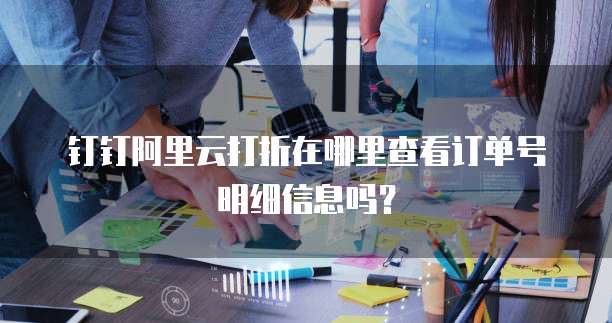 钉钉阿里云打折在哪里查看订单号明细信息吗?