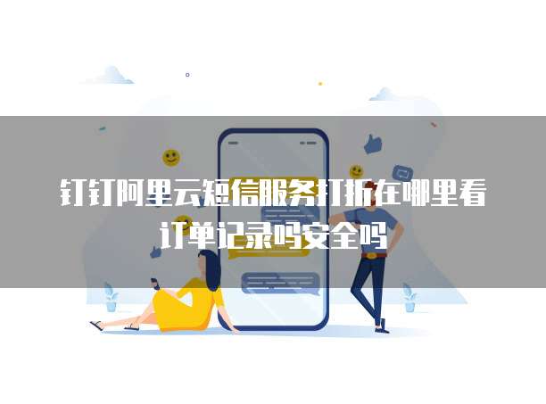 钉钉阿里云短信服务打折在哪里看订单记录吗安全吗