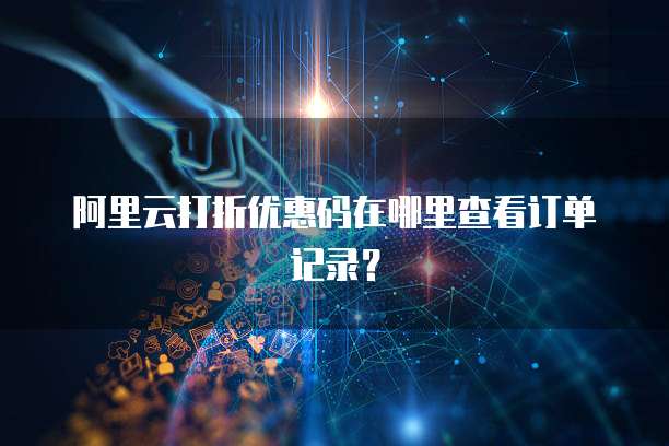 阿里云打折优惠码在哪里查看订单记录?