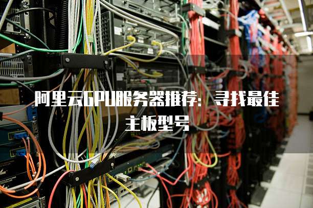 阿里云GPU服务器推荐:寻找最佳主板型号