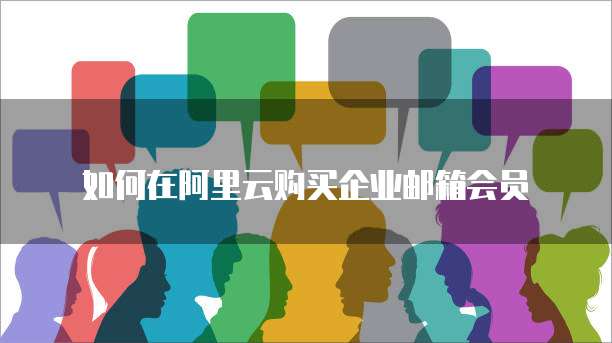 如何在阿里云购买企业邮箱会员