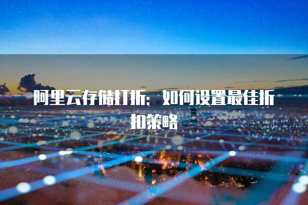 阿里云存储打折:如何设置最佳折扣策略