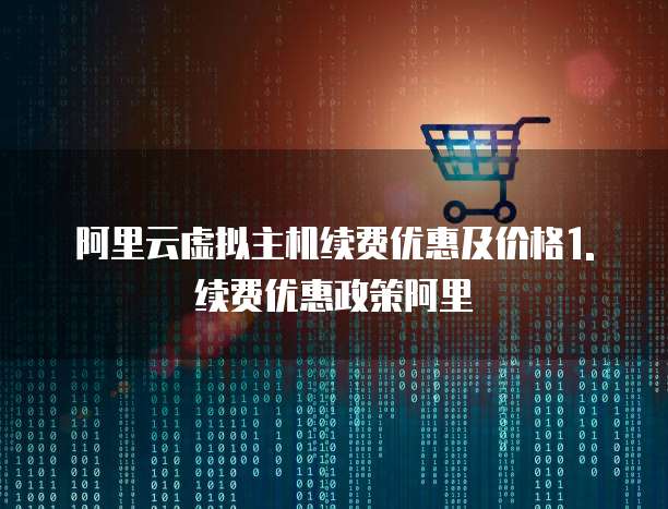阿里云虚拟主机续费优惠及价格1. 续费优惠政策阿里