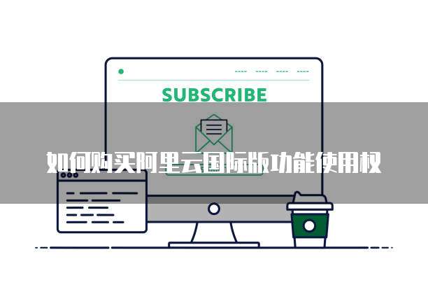 如何购买阿里云国际版功能使用权
