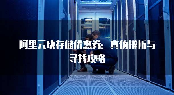 阿里云块存储优惠券:真伪辨析与寻找攻略