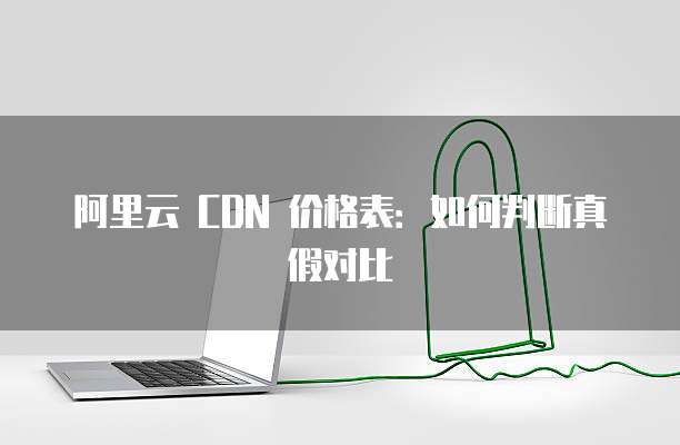 阿里云 CDN 价格表:如何判断真假对比