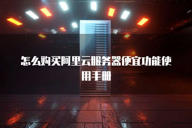怎么购买阿里云服务器便宜功能使用手册