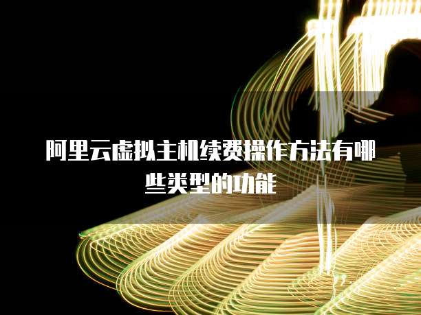 阿里云虚拟主机续费操作方法有哪些类型的功能