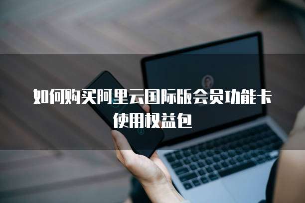 如何购买阿里云国际版会员功能卡使用权益包