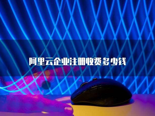 阿里云企业注册收费多少钱