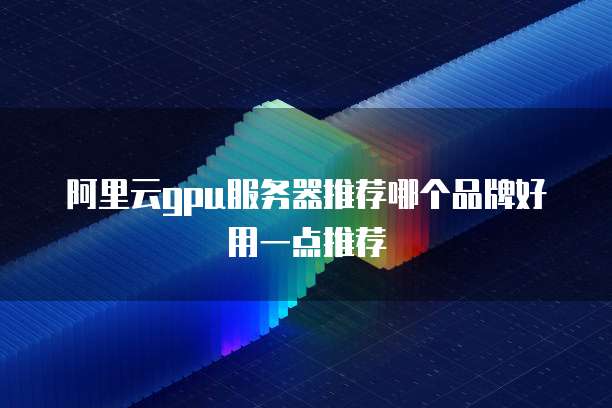 阿里云gpu服务器推荐哪个品牌好用一点推荐