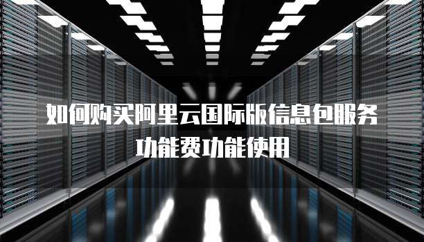 如何购买阿里云国际版信息包服务功能费功能使用