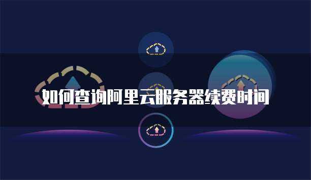 如何查询阿里云服务器续费时间