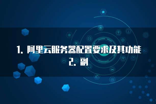 1. 阿里云服务器配置要求及其功能2. 副