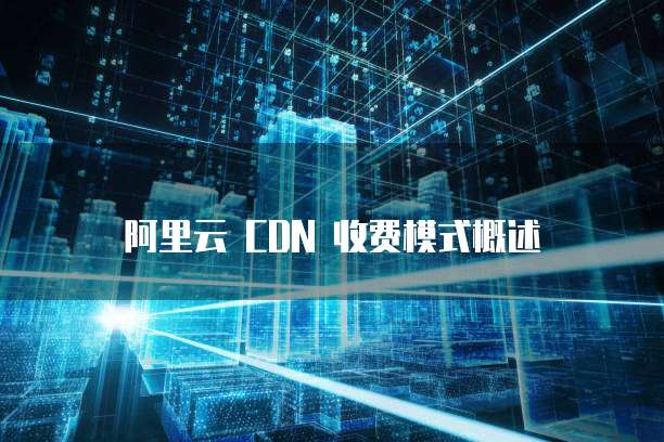 阿里云 CDN 收费模式概述