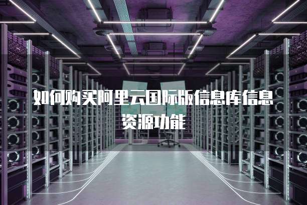 如何购买阿里云国际版信息库信息资源功能