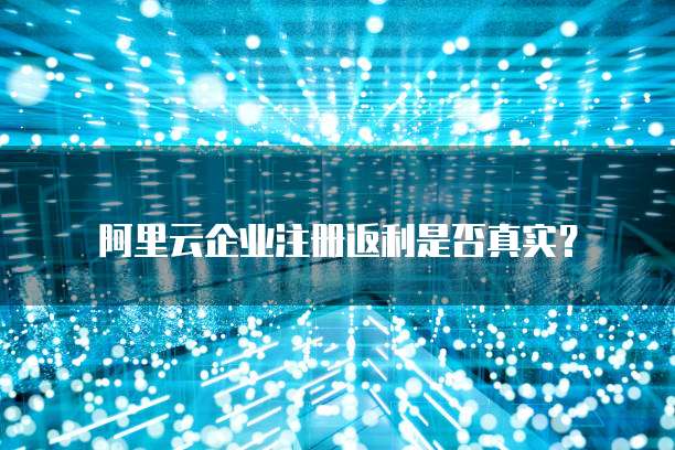 阿里云企业注册返利是否真实?